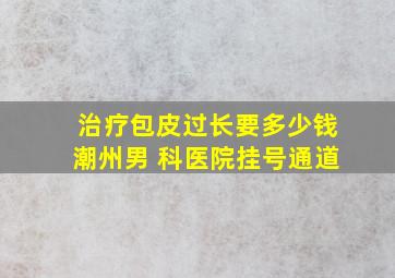 治疗包皮过长要多少钱潮州男 科医院挂号通道